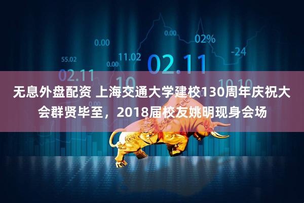 无息外盘配资 上海交通大学建校130周年庆祝大会群贤毕至，2018届校友姚明现身会场