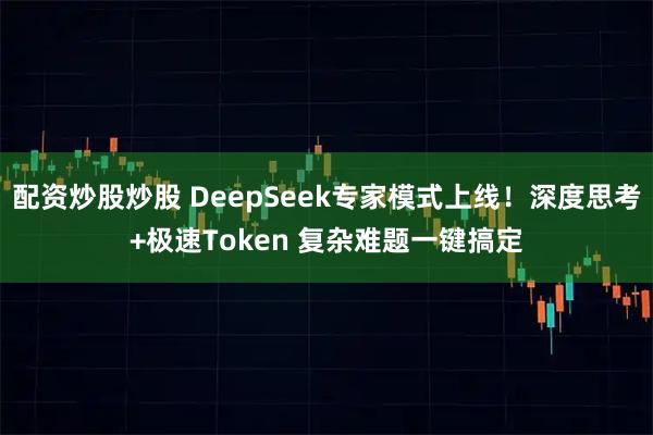 配资炒股炒股 DeepSeek专家模式上线！深度思考+极速Token 复杂难题一键搞定