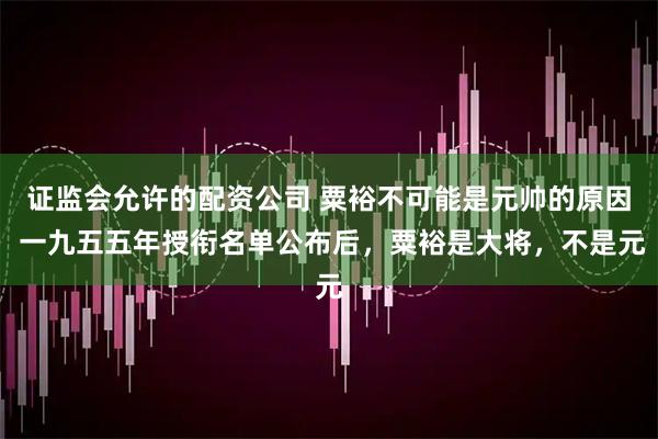 证监会允许的配资公司 粟裕不可能是元帅的原因 一九五五年授衔名单公布后，粟裕是大将，不是元