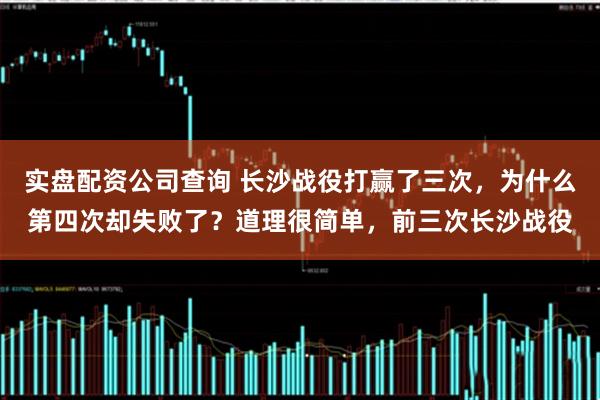 实盘配资公司查询 长沙战役打赢了三次，为什么第四次却失败了？道理很简单，前三次长沙战役