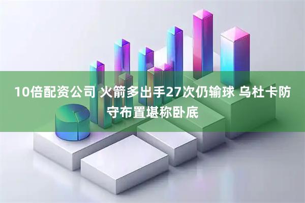 10倍配资公司 火箭多出手27次仍输球 乌杜卡防守布置堪称卧底