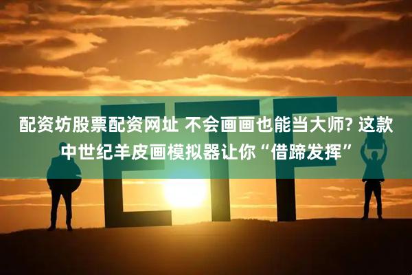 配资坊股票配资网址 不会画画也能当大师? 这款中世纪羊皮画模拟器让你“借蹄发挥”