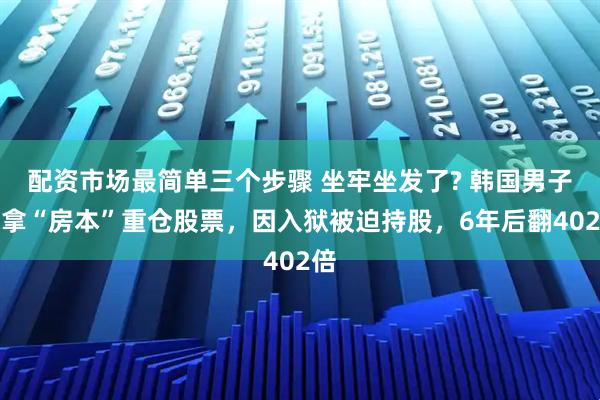 配资市场最简单三个步骤 坐牢坐发了? 韩国男子称拿“房本”重仓股票，因入狱被迫持股，6年后翻402倍