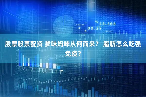 股票股票配资 爹味妈味从何而来？ 脂肪怎么吃强免疫？