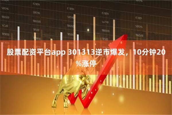 股票配资平台app 301313逆市爆发，10分钟20%涨停