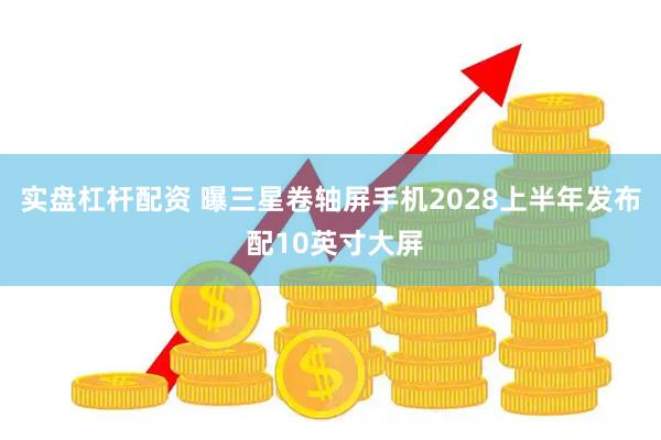 实盘杠杆配资 曝三星卷轴屏手机2028上半年发布 配10英寸大屏