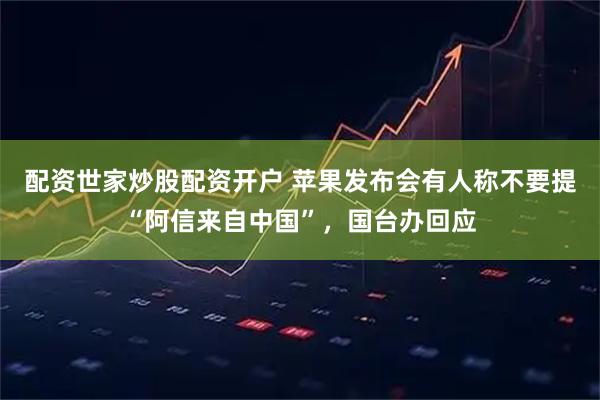 配资世家炒股配资开户 苹果发布会有人称不要提“阿信来自中国”，国台办回应